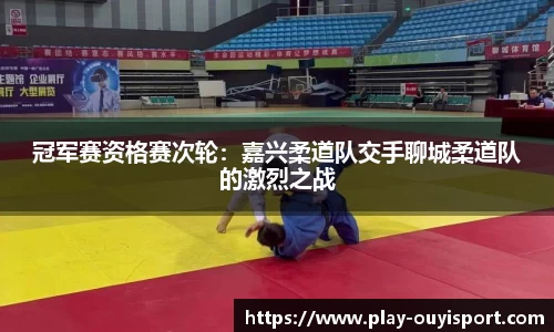 冠军赛资格赛次轮:嘉兴柔道队交手聊城柔道队的激烈之战