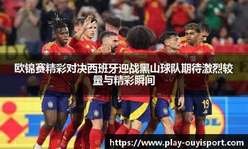 欧锦赛精彩对决西班牙迎战黑山球队期待激烈较量与精彩瞬间